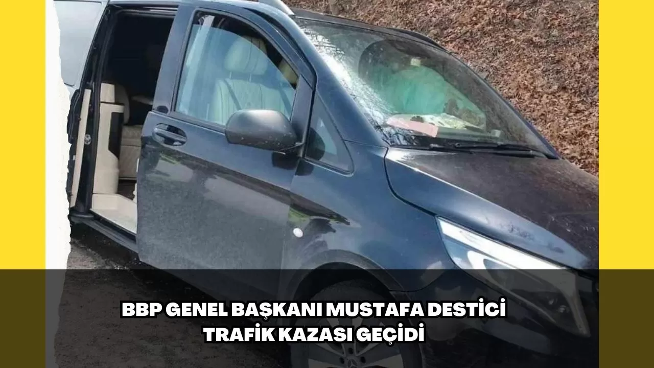 Bbp Genel Ba Kan Mustafa Destici Trafik Kazas Ge Idi Sa L K Durumu Iyi