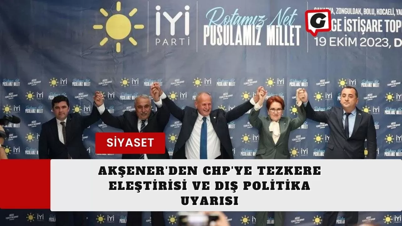 Akşener'den CHP'ye Tezkere Eleştirisi ve Dış Politika Uyarısı