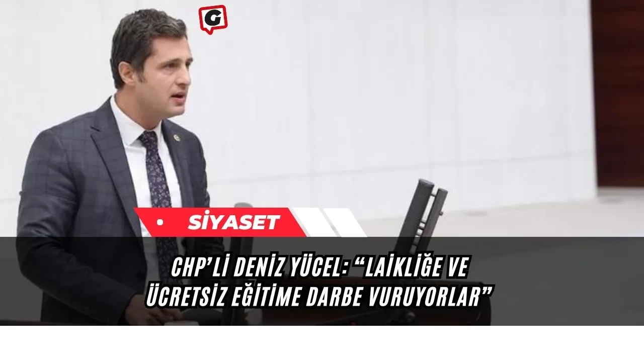 CHP’li Deniz Yücel: “Laikliğe ve ücretsiz eğitime darbe vuruyorlar”