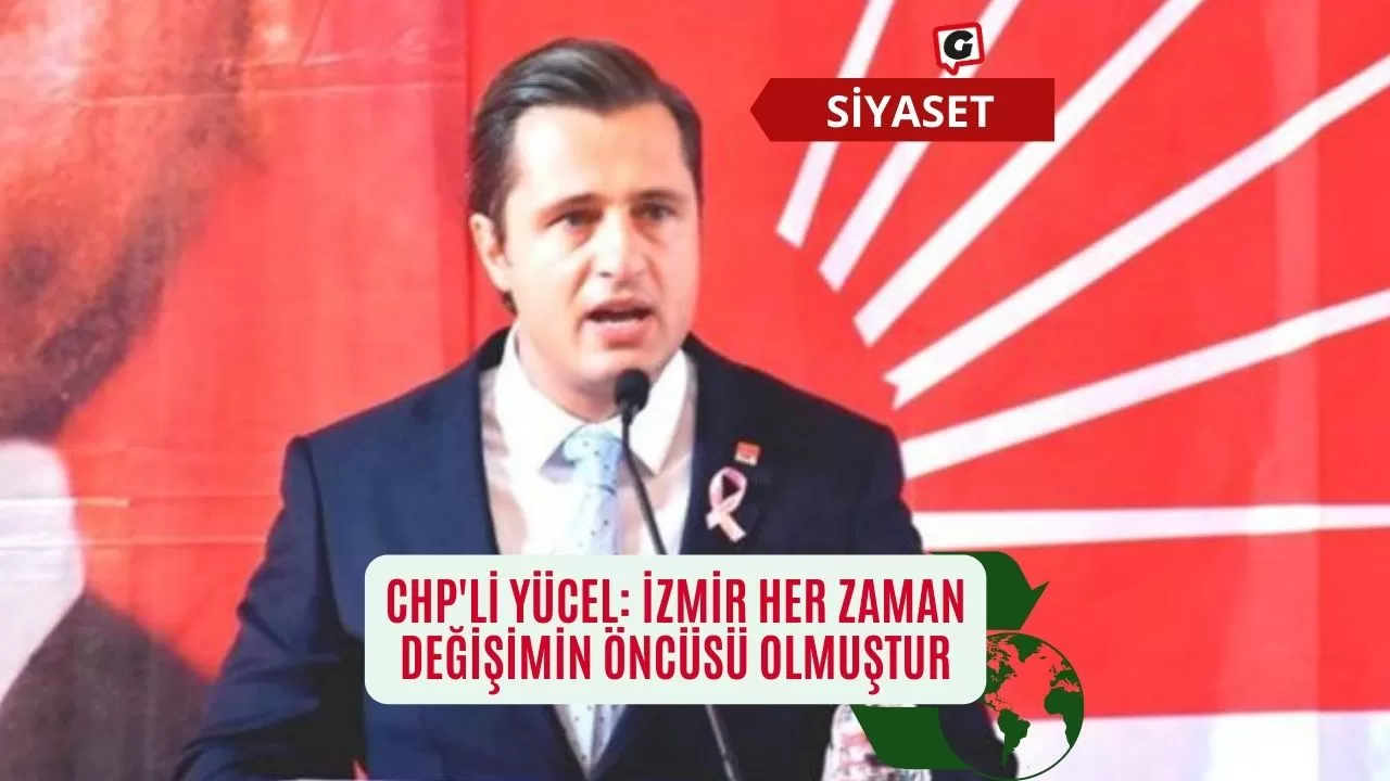 CHP'li Yücel: İzmir, Her Zaman Değişimin Öncüsü Olmuştur