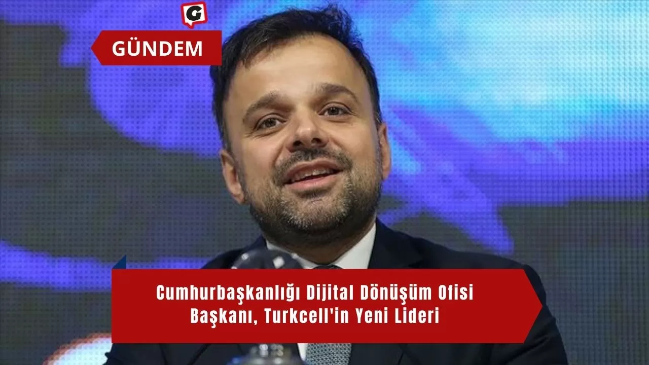 Cumhurbaşkanlığı Dijital Dönüşüm Ofisi Başkanı, Turkcell'in Yeni Lideri