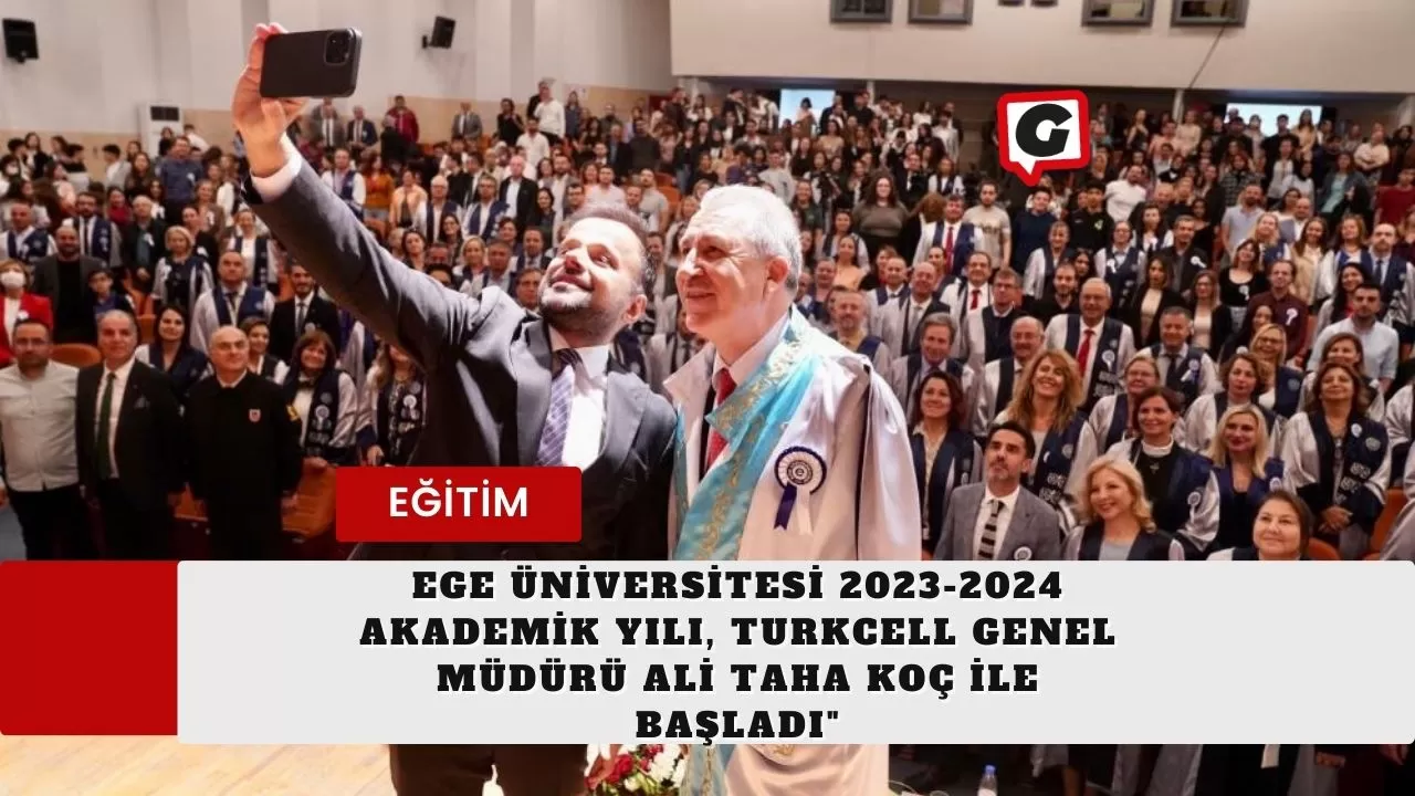 Ege Üniversitesi 2023-2024 Akademik Yılı, Turkcell Genel Müdürü Ali Taha Koç ile Başladı"