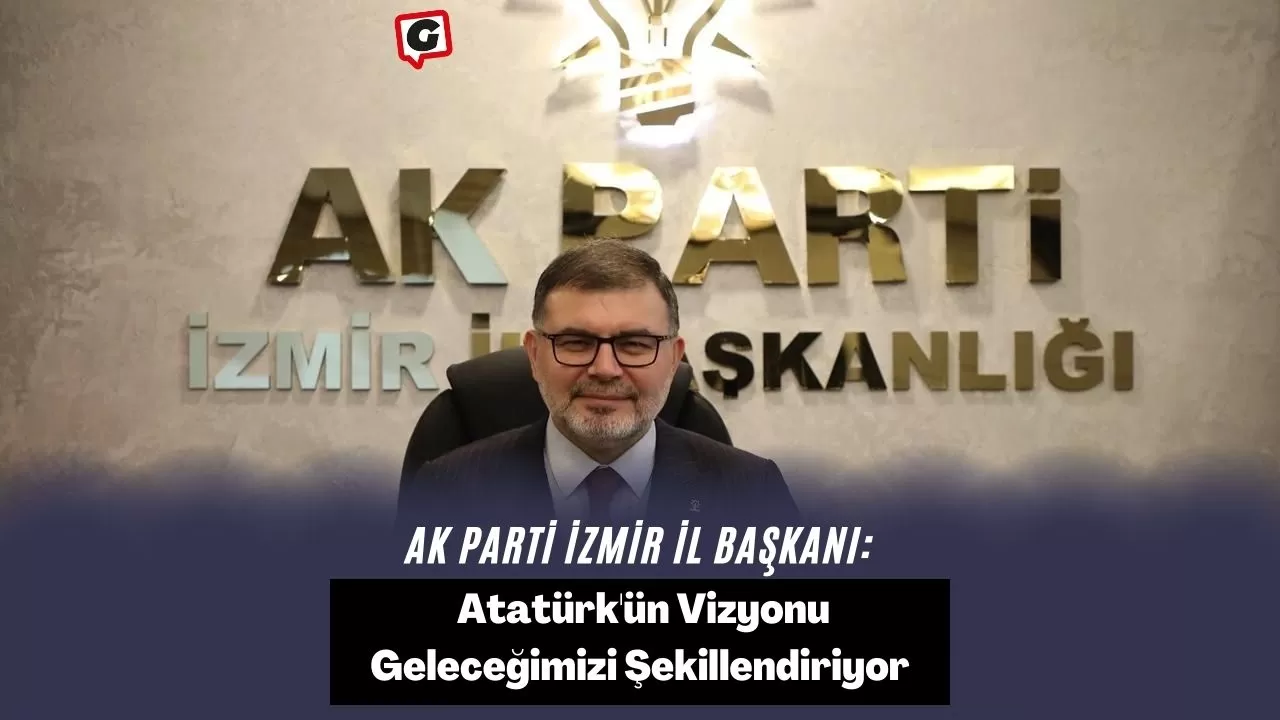 AK Parti İzmir İl Başkanı: Atatürk'ün Vizyonu Geleceğimizi Şekillendiriyor