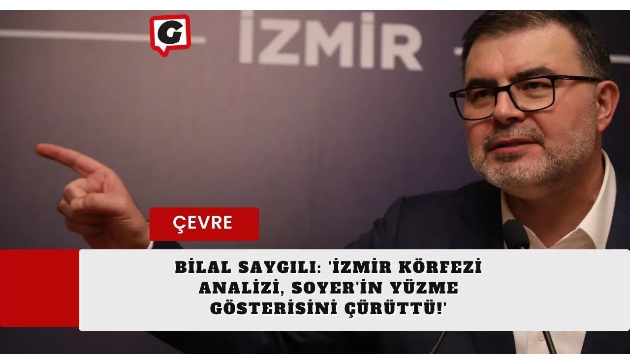 Bilal Saygılı: 'İzmir Körfezi Analizi, Soyer'in Yüzme Gösterisini Çürüttü!'