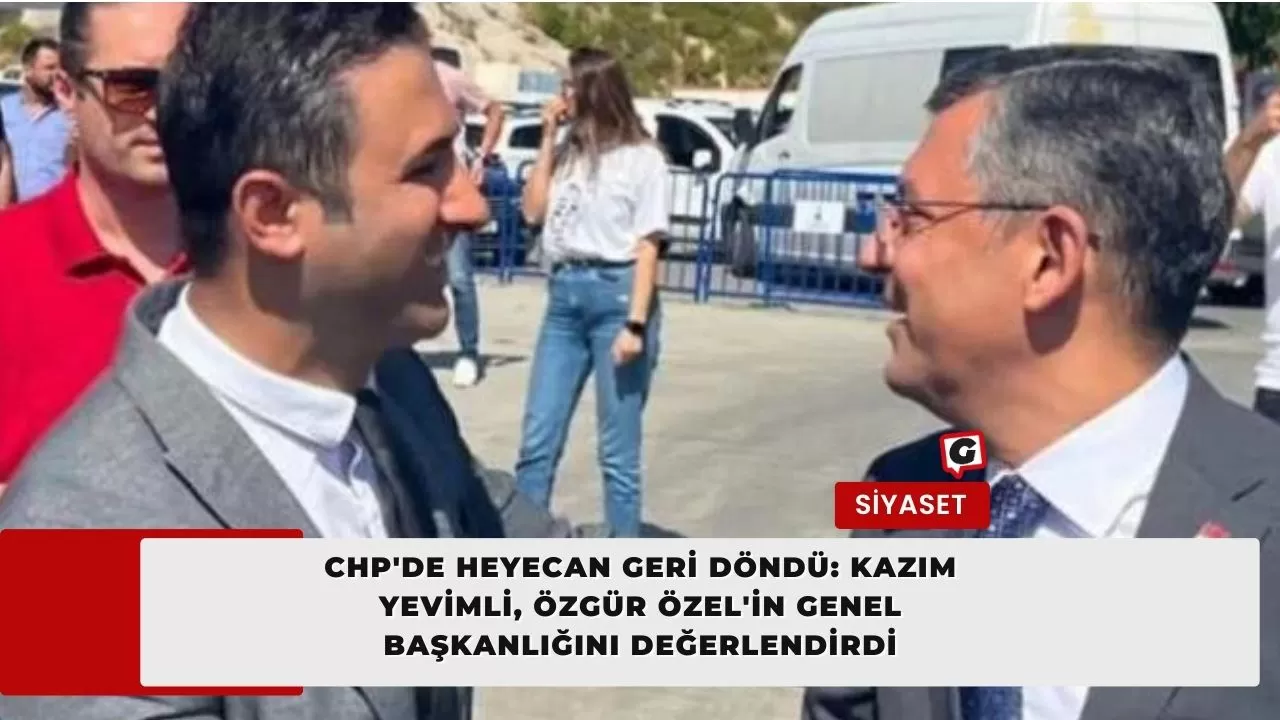 CHP'de Heyecan Geri Döndü: Kazım Yevimli, Özgür Özel'in Genel Başkanlığını Değerlendirdi