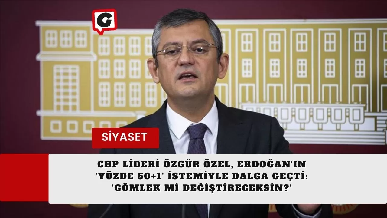 CHP Lideri Özgür Özel, Erdoğan'ın 'Yüzde 50+1' İstemiyle Dalga Geçti: 'Gömlek mi Değiştireceksin?'