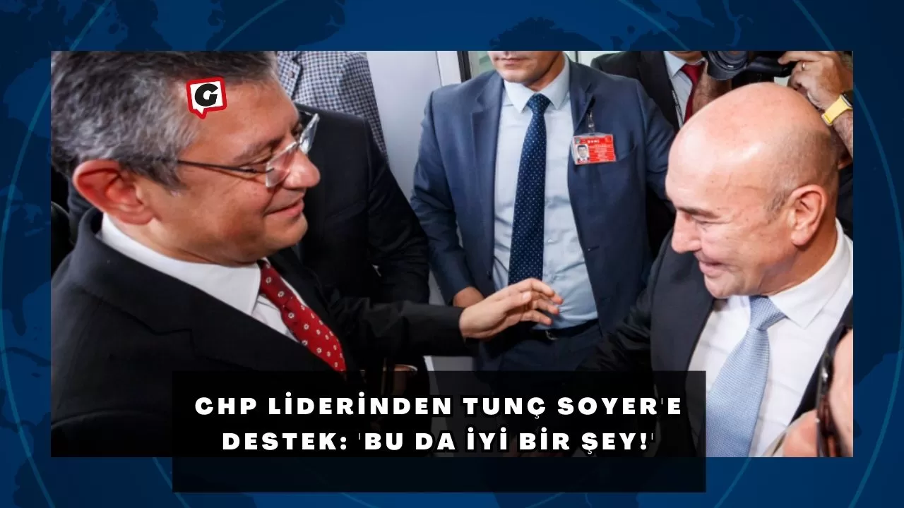 CHP Liderinden Tunç Soyer'e Destek: 'Bu da İyi Bir Şey!'