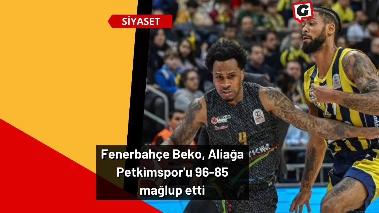 Fenerbahçe Beko, Aliağa Petkimspor'u 96-85 mağlup etti