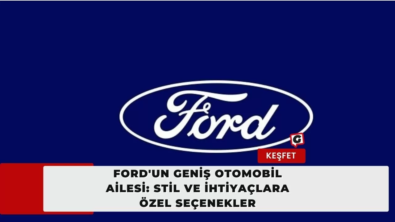 Ford'un Geniş Otomobil Ailesi: Stil ve İhtiyaçlara Özel Seçenekler