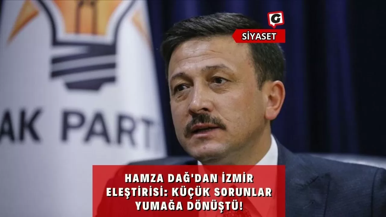 Hamza Dağ'dan İzmir Eleştirisi: Küçük Sorunlar Yumağa Dönüştü!