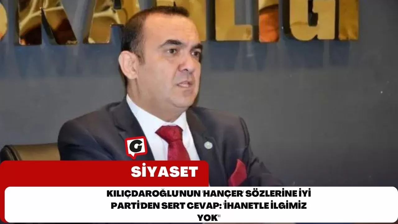 Kılıçdaroğlu'nun 'Hançer' Sözlerine İYİ Parti'den Sert Cevap: 'İhanetle İlgimiz Yok'"
