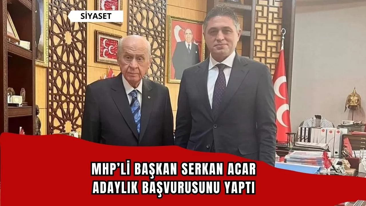 MHP’li Başkan Serkan Acar adaylık başvurusunu yaptı