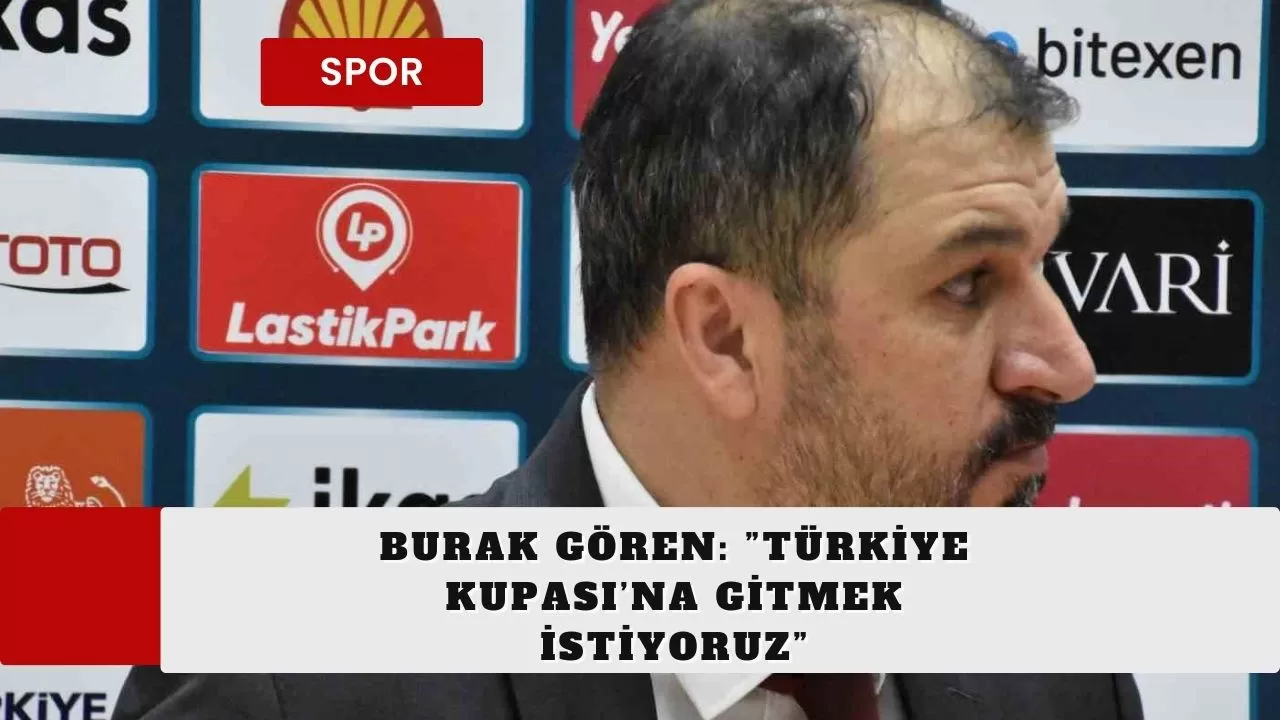 Burak Gören: ”Türkiye Kupası’na gitmek istiyoruz”