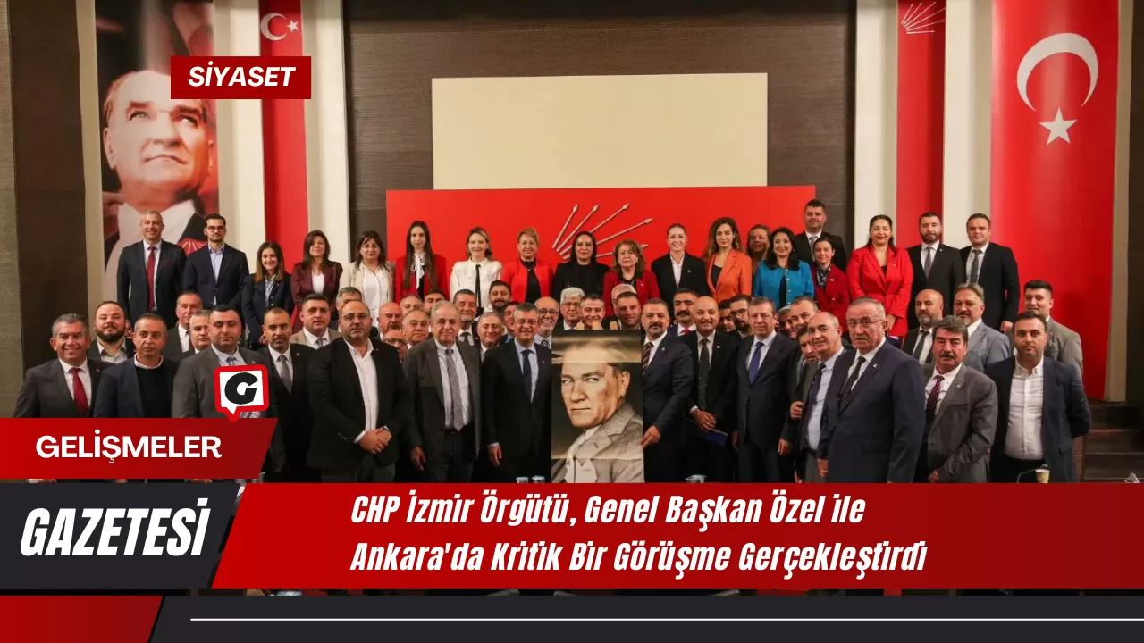 CHP İzmir Örgütü, Genel Başkan Özel ile Ankara'da Kritik Bir Görüşme Gerçekleştirdi