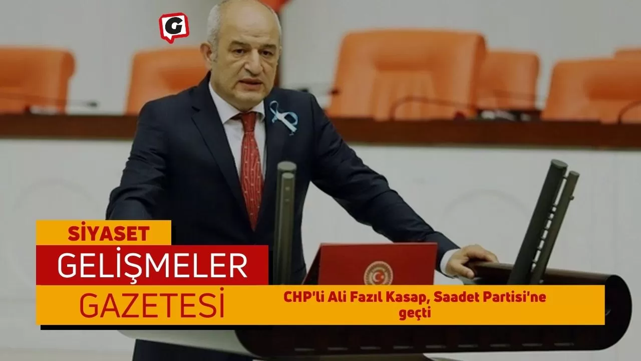 CHP'li Ali Fazıl Kasap, Saadet Partisi'ne geçti