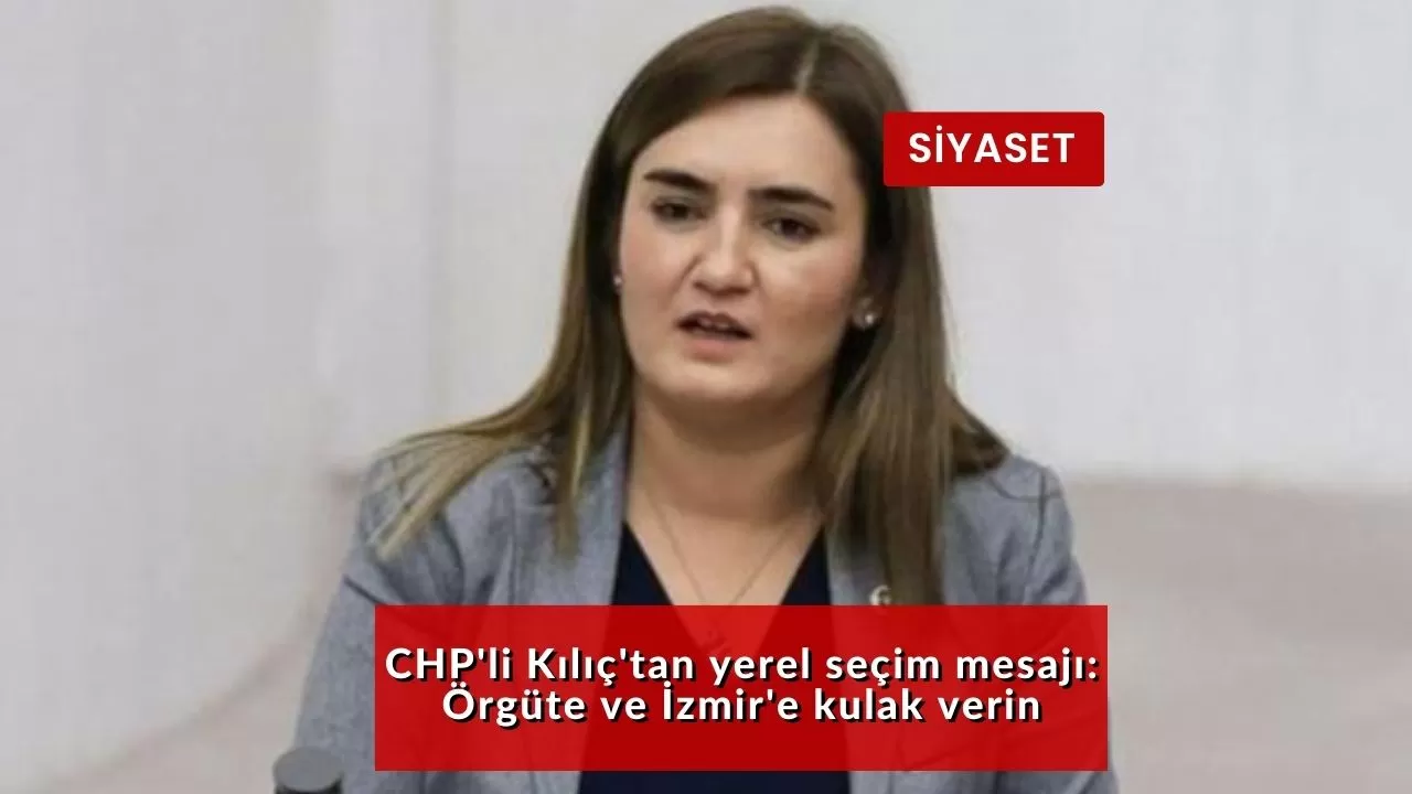 CHP'li Kılıç'tan yerel seçim mesajı: Örgüte ve İzmir'e kulak verin