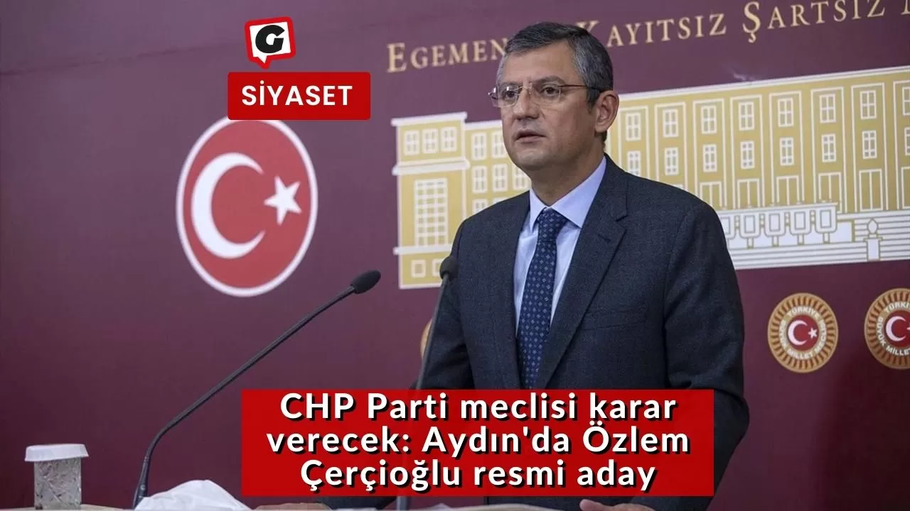 CHP Parti meclisi karar verecek: Aydın'da Özlem Çerçioğlu resmi aday