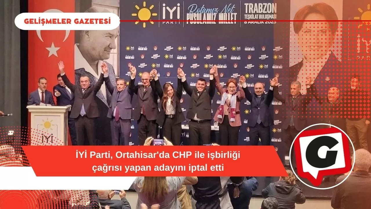 İYİ Parti, Ortahisar'da CHP ile işbirliği çağrısı yapan adayını iptal etti