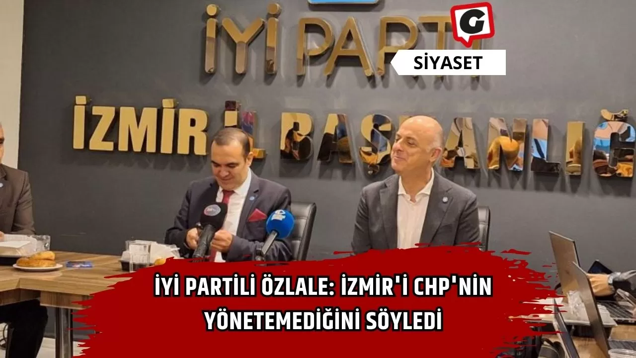 İYİ Partili Özlale: İzmir'i CHP'nin yönetemediğini söyledi