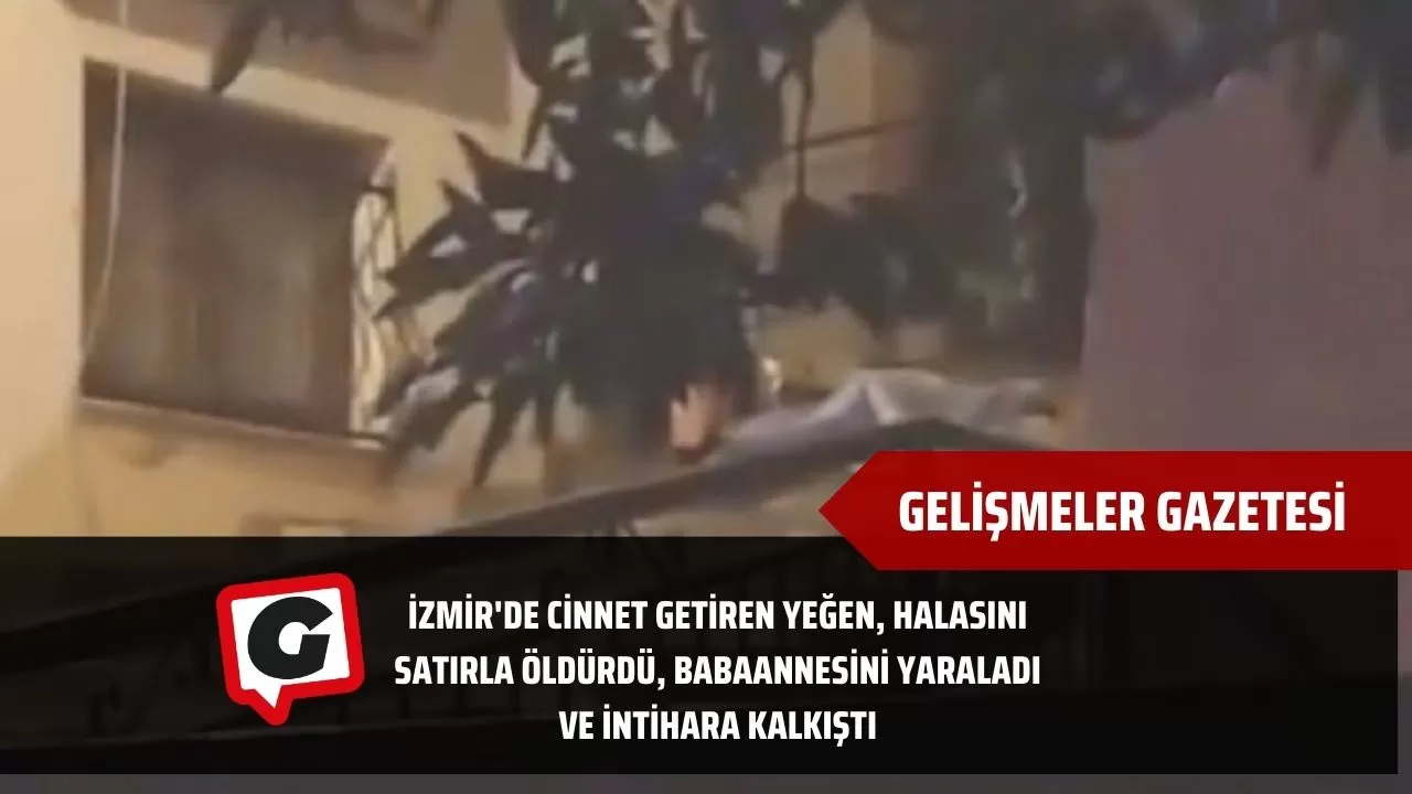 İzmir'de cinnet getiren yeğen, halasını satırla öldürdü, babaannesini yaraladı ve intihara kalkıştı