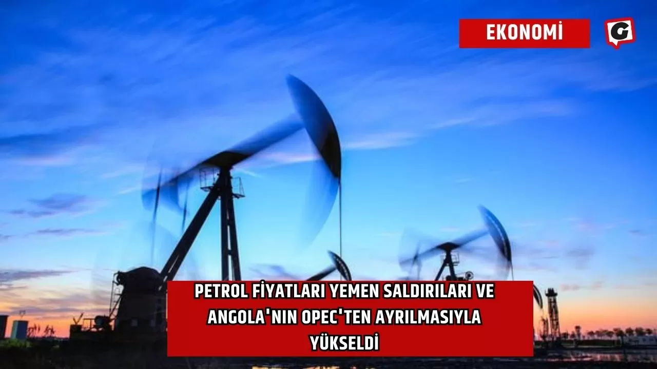 Petrol fiyatları Yemen saldırıları ve Angola'nın OPEC'ten ayrılmasıyla yükseldi