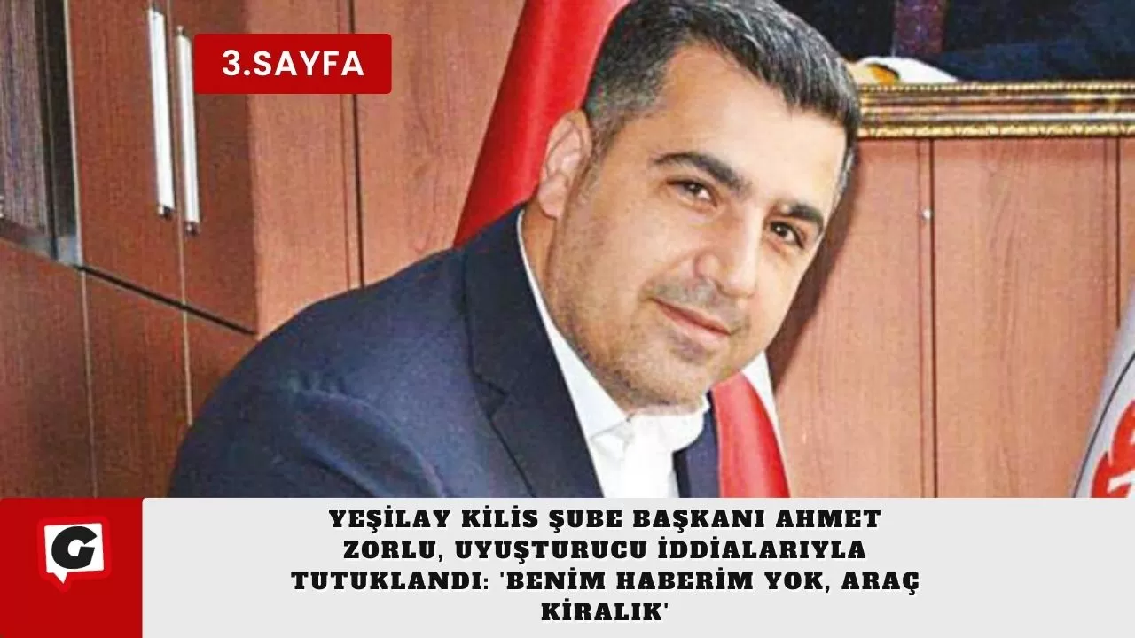 Yeşilay Kilis Şube Başkanı Ahmet Zorlu, Uyuşturucu İddialarıyla Tutuklandı: 'Benim Haberim Yok, Araç Kiralık'