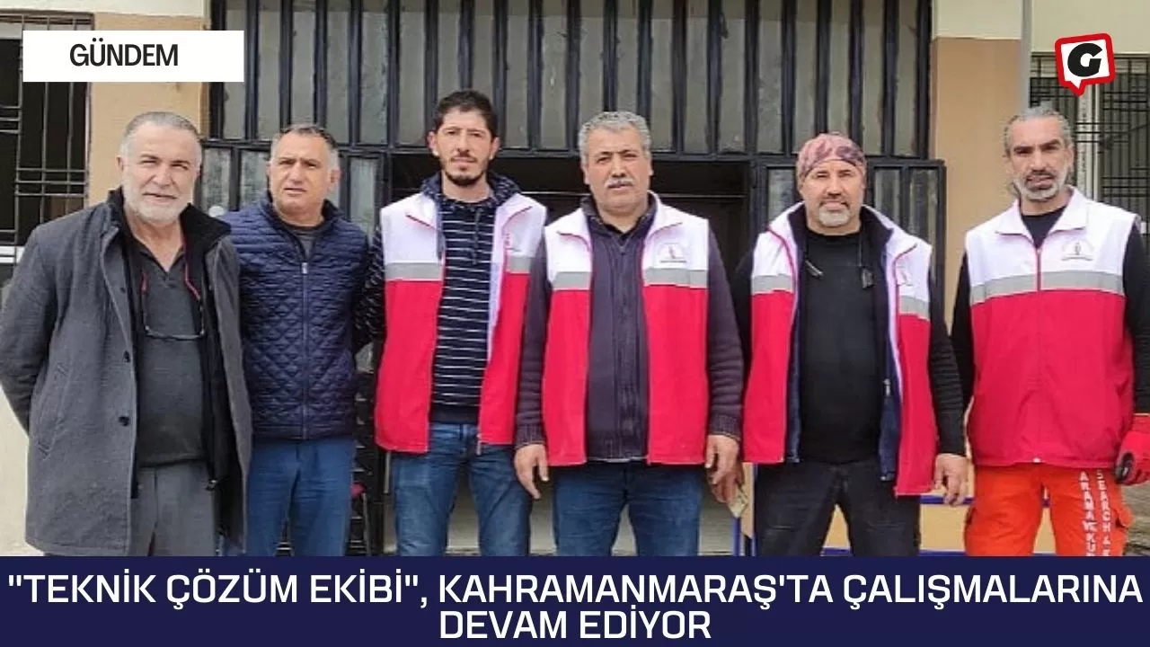 "Teknik Çözüm Ekibi", Kahramanmaraş'ta Çalışmalarına Devam Ediyor