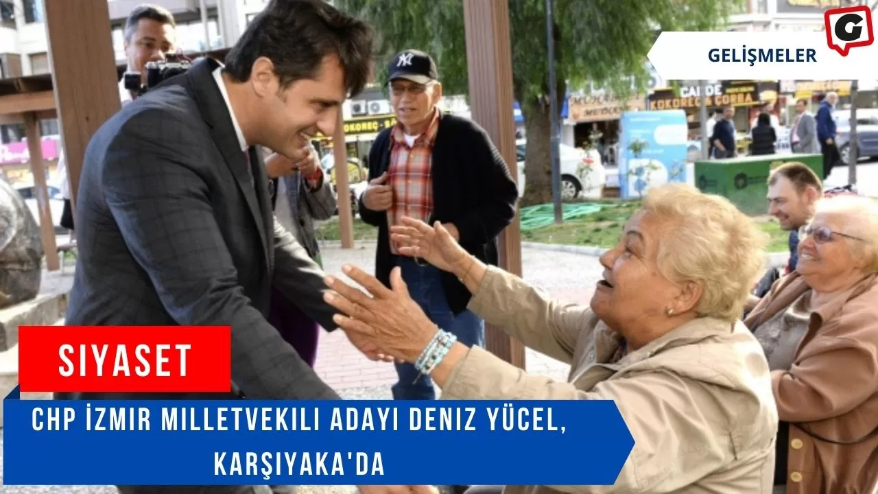 CHP İzmir Milletvekili Adayı Deniz Yücel, Karşıyaka'da