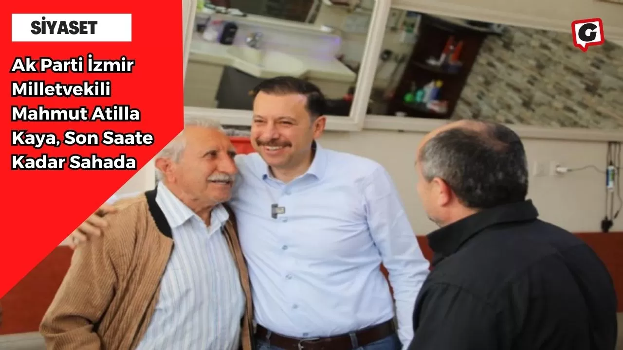 Ak Parti İzmir Milletvekili Mahmut Atilla Kaya, Son Saate Kadar Sahada
