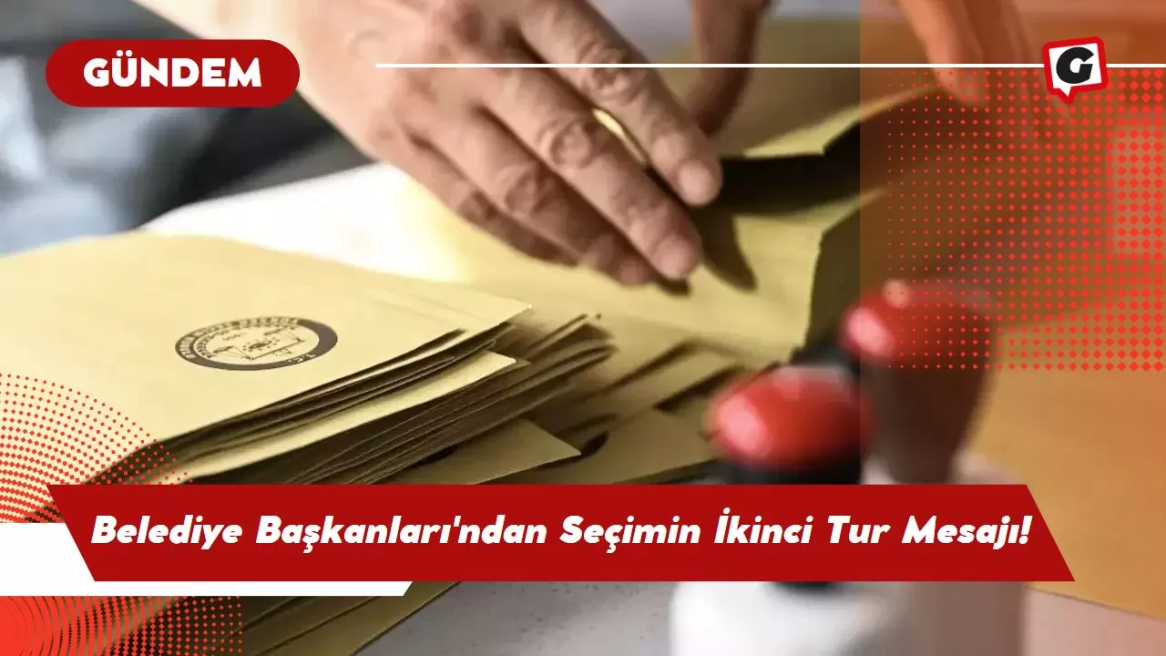 Belediye Başkanları'ndan Seçimin İkinci Tur Mesajı!