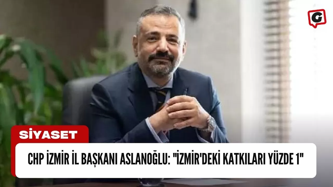 CHP İzmir İl Başkanı Aslanoğlu: "İzmir'deki Katkıları Yüzde 1"