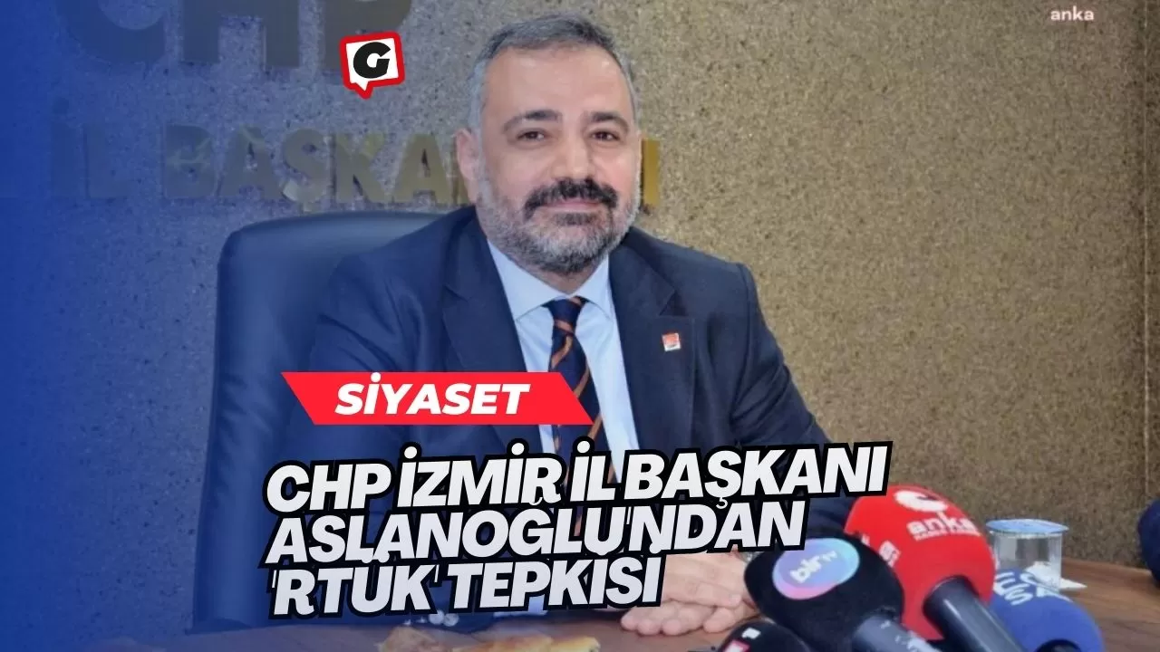 CHP İzmir İl Başkanı Aslanoğlu'ndan 'RTÜK' Tepkisi