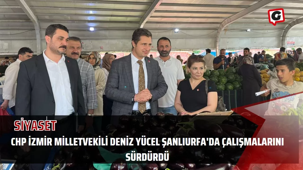 CHP İzmir Milletvekili Deniz Yücel Şanlıurfa'da Çalışmalarını Sürdürdü