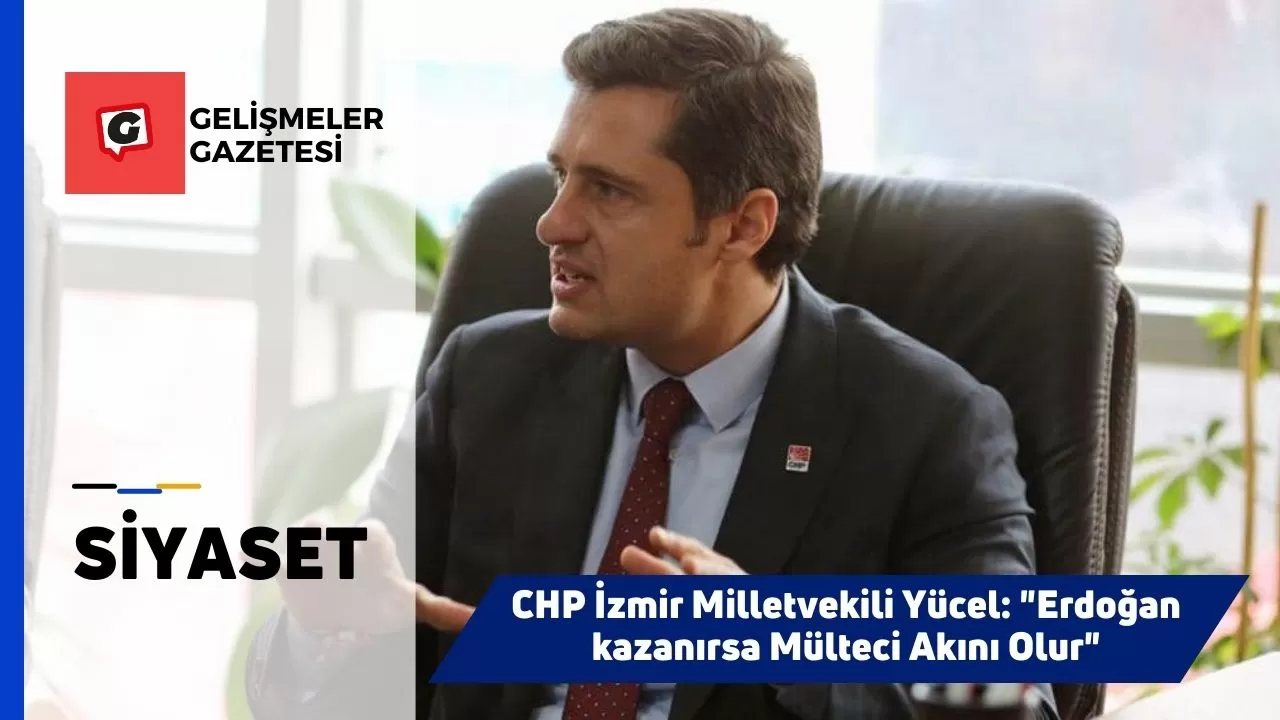 CHP İzmir Milletvekili Yücel: "Erdoğan kazanırsa Mülteci Akını Olur"