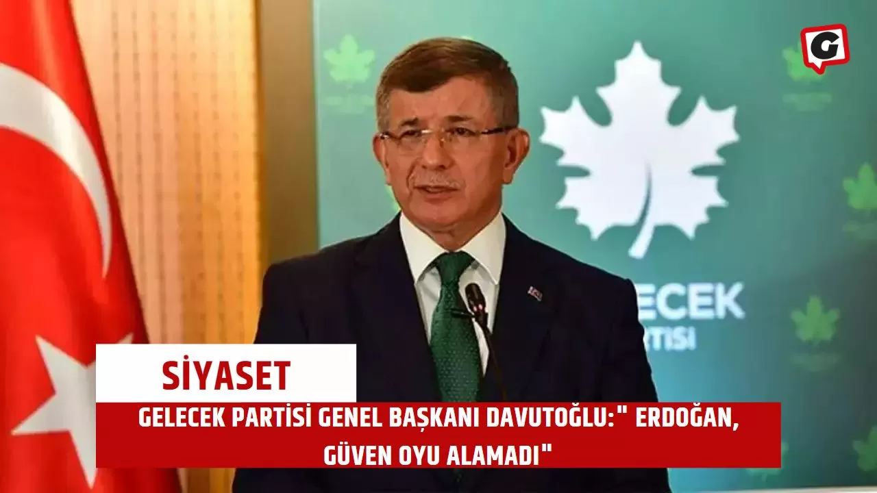 Gelecek Partisi Genel Başkanı Davutoğlu:" Erdoğan, Güven Oyu Alamadı"
