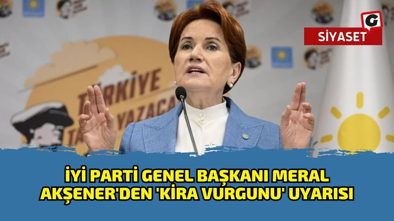 İyi Parti Genel Başkanı Meral Akşener'den 'Kira Vurgunu' Uyarısı