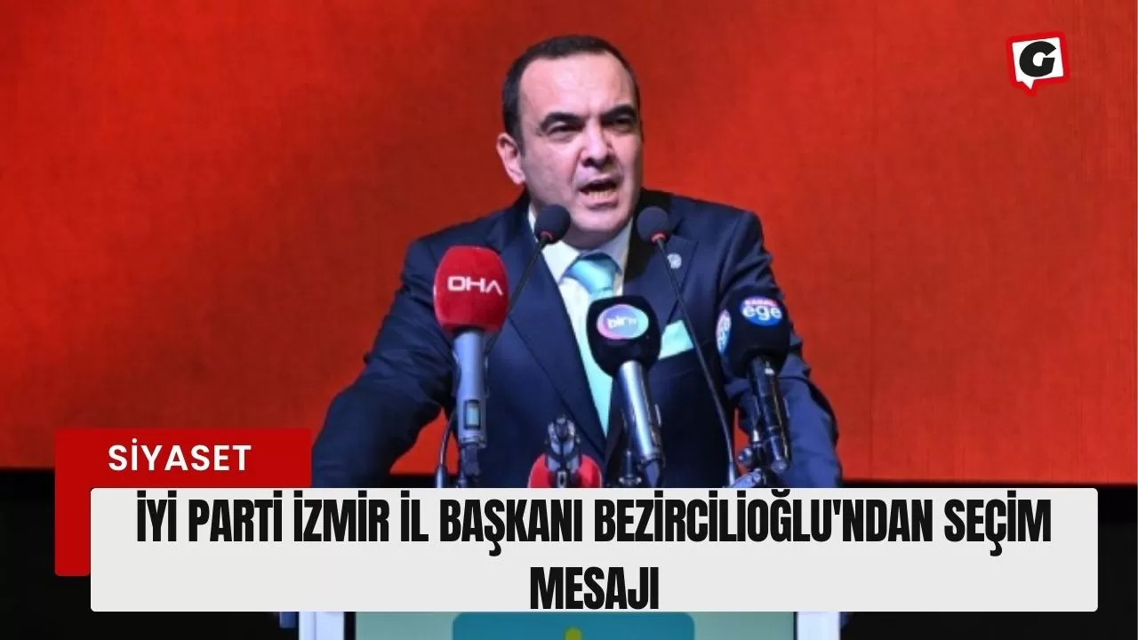 İyi Parti İzmir İl Başkanı Bezircilioğlu'ndan Seçim Mesajı