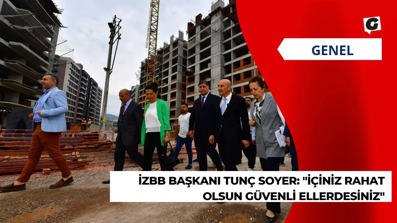 İZBB Başkanı Tunç Soyer: "İçiniz Rahat Olsun Güvenli Ellerdesiniz"