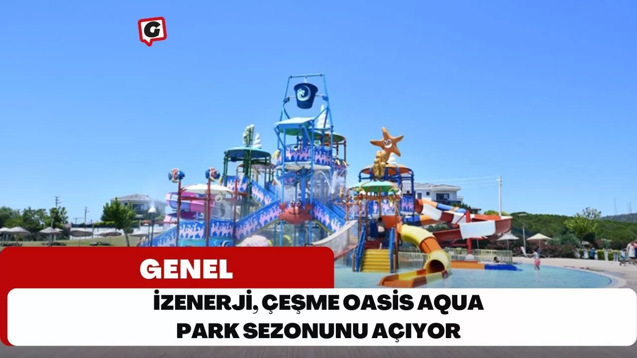 İzenerji, Çeşme Oasis Aqua Park Sezonunu Açıyor