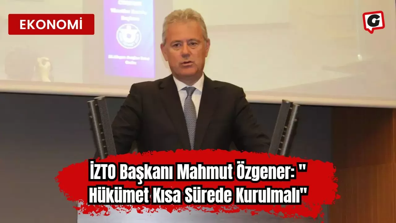 İZTO Başkanı Mahmut Özgener: " Hükümet Kısa Sürede Kurulmalı"