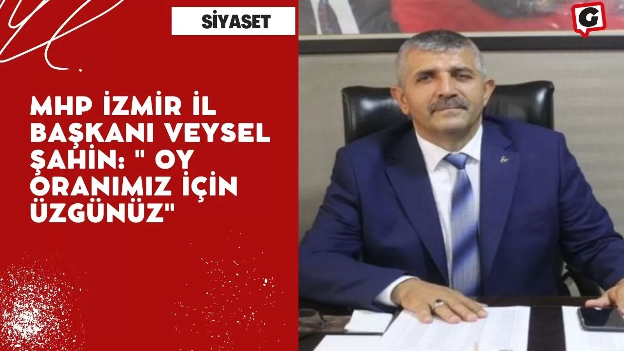 MHP İzmir İl Başkanı Veysel Şahin: " Oy Oranımız İçin Üzgünüz"