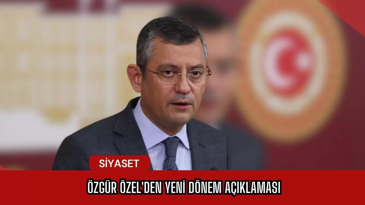 Özgür Özel'den Yeni Dönem Açıklaması