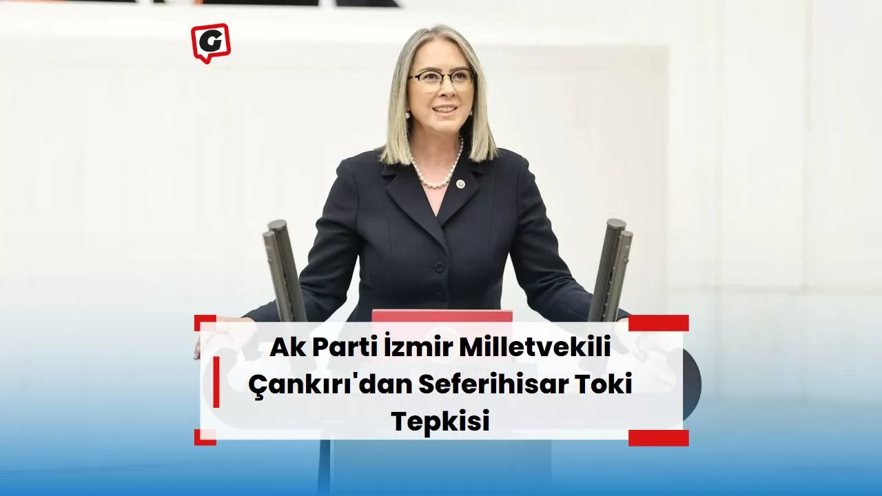 Ak Parti İzmir Milletvekili Çankırı'dan Seferihisar Toki Tepkisi