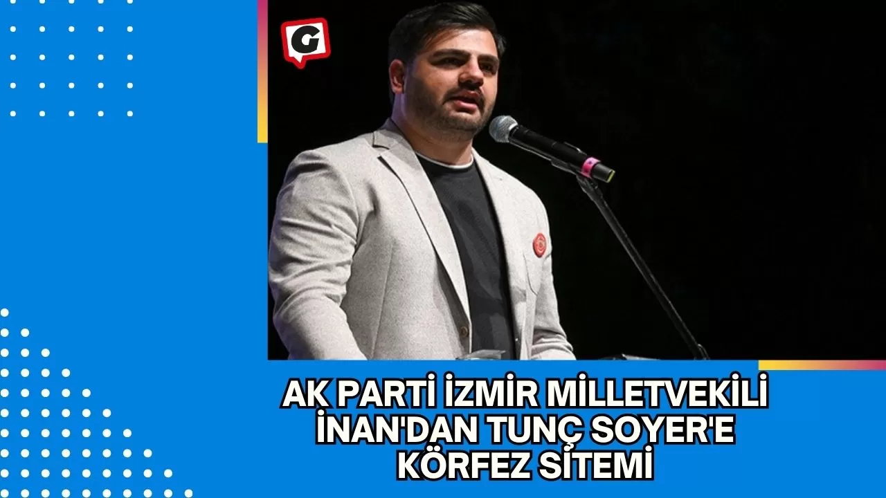 Ak Parti İzmir Milletvekili İnan'dan Tunç Soyer'e Körfez Sitemi