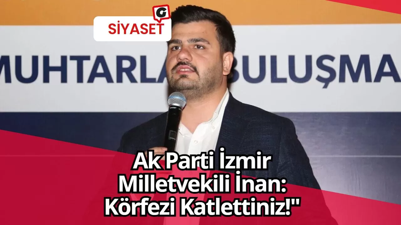 Ak Parti İzmir Milletvekili İnan: Körfezi Katlettiniz!"