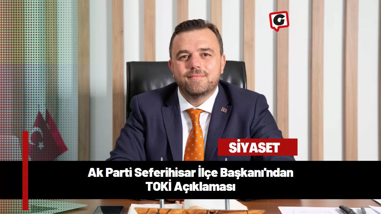 Ak Parti Seferihisar İlçe Başkanı'ndan TOKİ Açıklaması