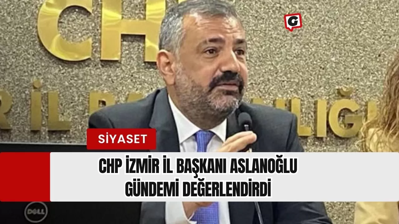 CHP İzmir İl Başkanı Aslanoğlu Gündemi Değerlendirdi