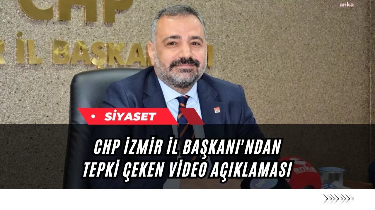 CHP İzmir İl Başkanı'ndan Tepki Çeken Video Açıklaması