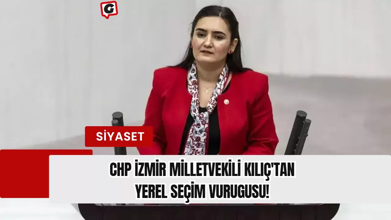 CHP İzmir Milletvekili Kılıç'tan Yerel Seçim Vurugusu!