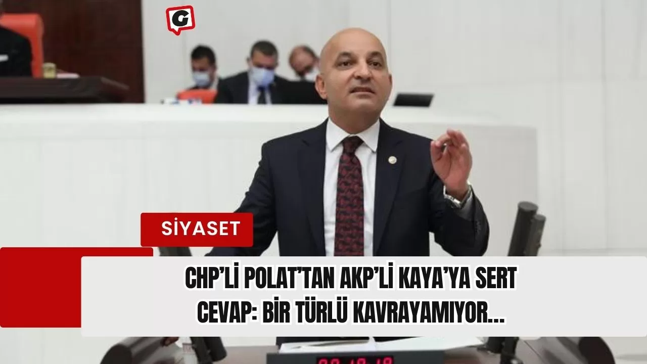 CHP’li Polat’tan AKP’li Kaya’ya sert cevap: Bir türlü kavrayamıyor…